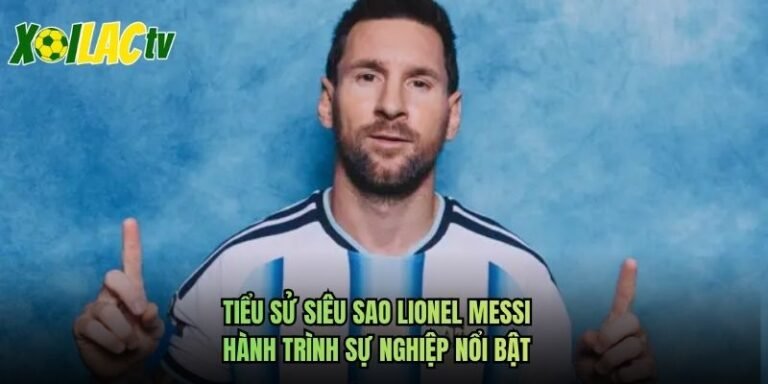 Tiểu Sử Siêu Sao Lionel Messi - Hành Trình Sự Nghiệp Nổi Bật