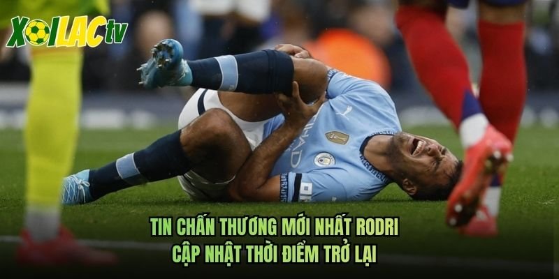 Tin Chấn Thương Mới Nhất Rodri – Cập Nhật Thời Điểm Trở Lại