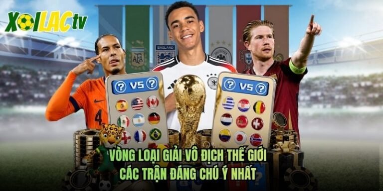 Vòng Loại Giải Vô Địch Thế Giới - Các Trận Đáng Chú Ý Nhất